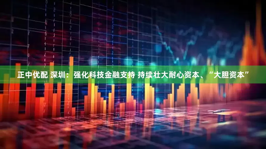 正中优配 深圳：强化科技金融支持 持续壮大耐心资本、“大胆资本”