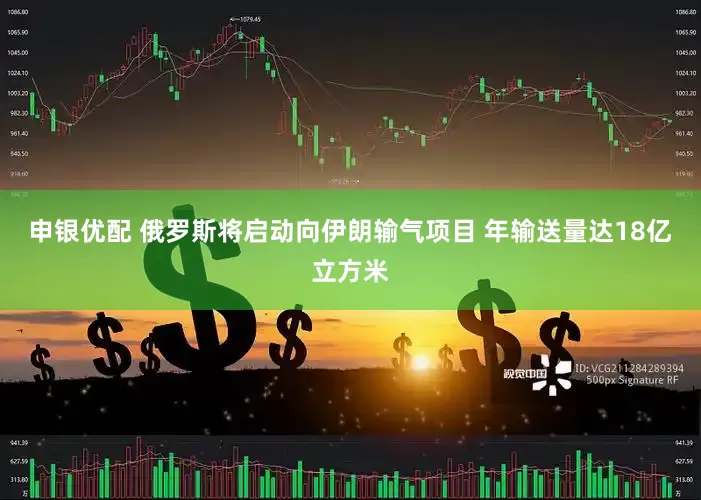 申银优配 俄罗斯将启动向伊朗输气项目 年输送量达18亿立方米
