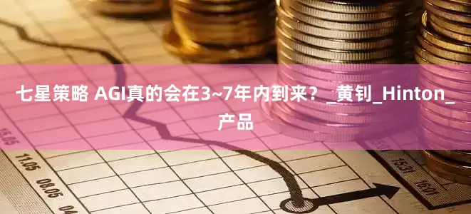七星策略 AGI真的会在3~7年内到来？_黄钊_Hinton_产品