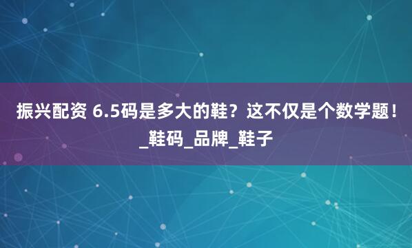 振兴配资 6.5码是多大的鞋？这不仅是个数学题！_鞋码_品牌_鞋子