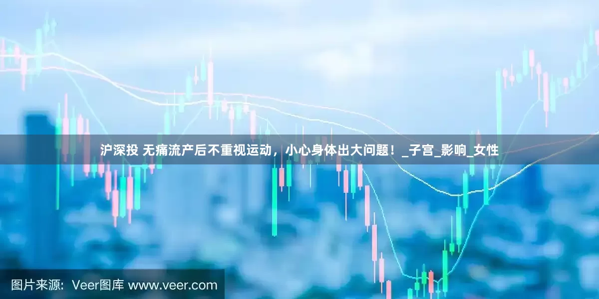 沪深投 无痛流产后不重视运动，小心身体出大问题！_子宫_影响_女性