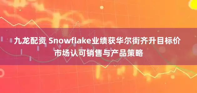 九龙配资 Snowflake业绩获华尔街齐升目标价 市场认可销售与产品策略