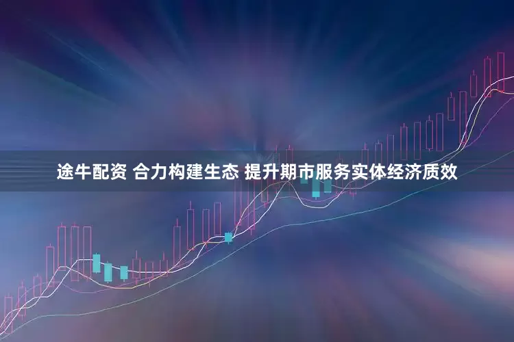 途牛配资 合力构建生态 提升期市服务实体经济质效