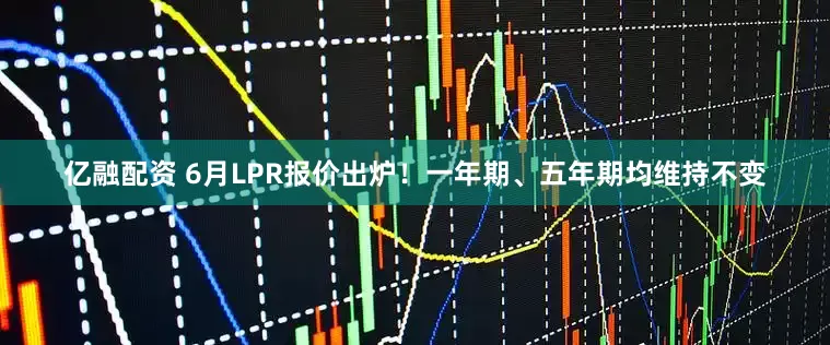 亿融配资 6月LPR报价出炉！一年期、五年期均维持不变