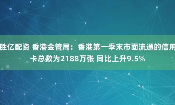 胜亿配资 香港金管局：香港第一季末市面流通的信用卡总数为2188万张 同比上升9.5%