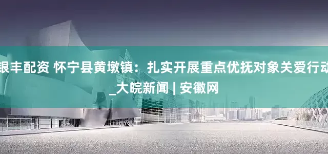 银丰配资 怀宁县黄墩镇：扎实开展重点优抚对象关爱行动_大皖新闻 | 安徽网