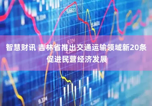 智慧财讯 吉林省推出交通运输领域新20条 促进民营经济发展