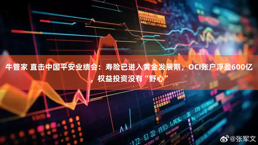 牛管家 直击中国平安业绩会：寿险已进入黄金发展期，OCI账户浮盈600亿，权益投资没有“野心”