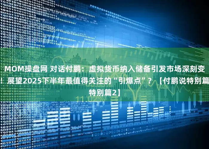 MOM操盘网 对话付鹏：虚拟货币纳入储备引发市场深刻变革！展望2025下半年最值得关注的“引爆点”？【付鹏说特别篇2】