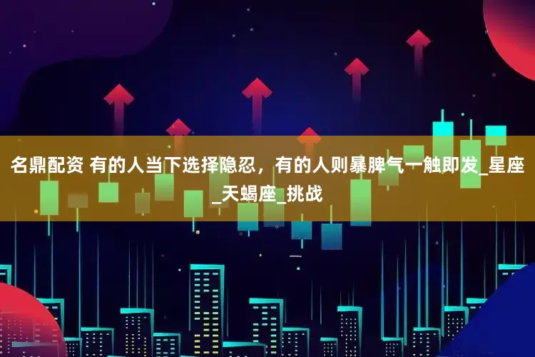 名鼎配资 有的人当下选择隐忍，有的人则暴脾气一触即发_星座_天蝎座_挑战