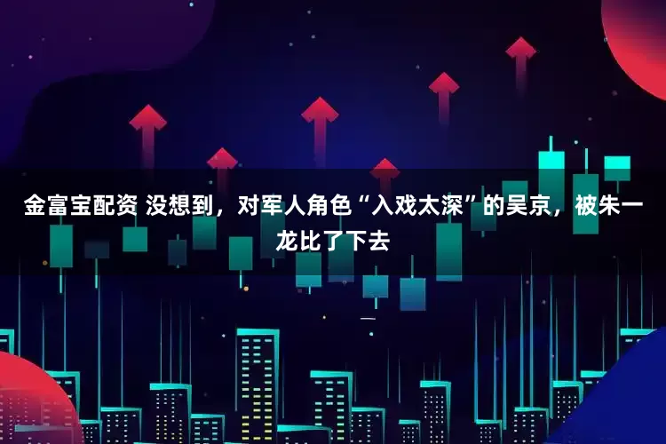 金富宝配资 没想到，对军人角色“入戏太深”的吴京，被朱一龙比了下去