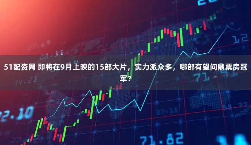 51配资网 即将在9月上映的15部大片，实力派众多，哪部有望问鼎票房冠军？