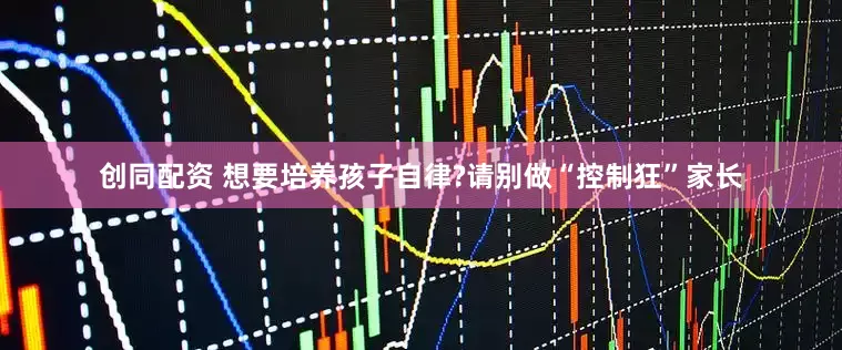 创同配资 想要培养孩子自律?请别做“控制狂”家长