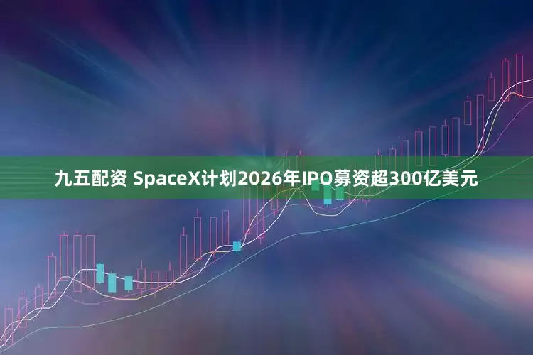 九五配资 SpaceX计划2026年IPO募资超300亿美元