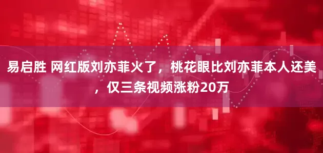 易启胜 网红版刘亦菲火了，桃花眼比刘亦菲本人还美，仅三条视频涨粉20万