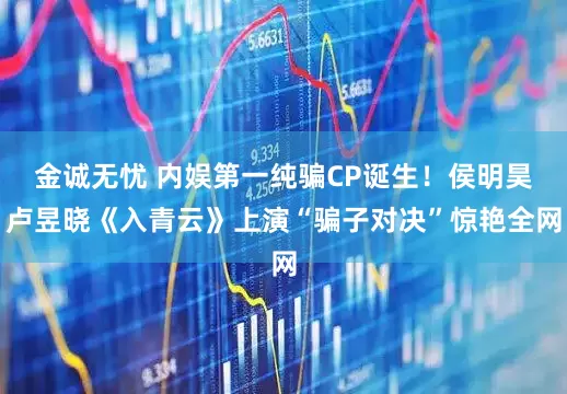 金诚无忧 内娱第一纯骗CP诞生！侯明昊卢昱晓《入青云》上演“骗子对决”惊艳全网
