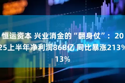 恒运资本 兴业消金的“翻身仗”：2025上半年净利润868亿 同比暴涨213%