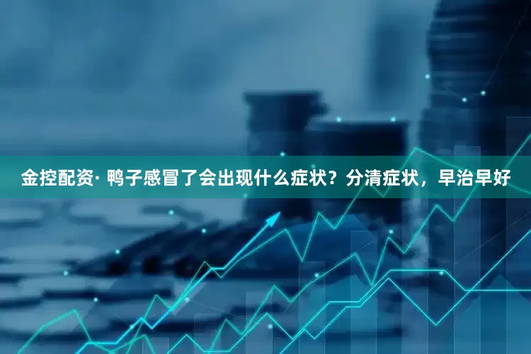 金控配资· 鸭子感冒了会出现什么症状？分清症状，早治早好