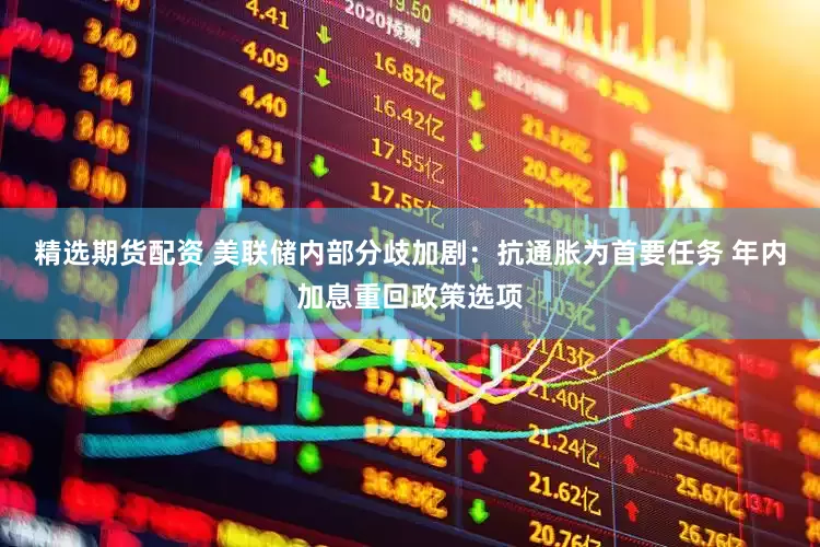 精选期货配资 美联储内部分歧加剧：抗通胀为首要任务 年内加息重回政策选项